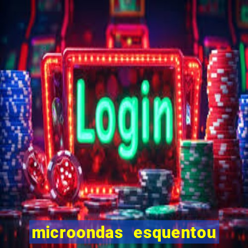 microondas esquentou demais e parou de funcionar